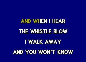 AND WHEN I HEAR

THE WHISTLE BLOW
I WALK AWAY
AND YOU WON'T KNOW