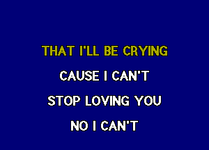 THAT I'LL BE CRYING

CAUSE I CAN'T
STOP LOVING YOU
NO I CAN'T