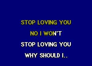 STOP LOVING YOU

NO I WON'T
STOP LOVING YOU
WHY SHOULD l..