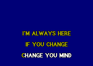 I'M ALWAYS HERE
IF YOU CHANGE
CHANGE YOU MIND