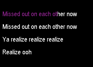 Missed out on each other now

Missed out on each other now

Ya realize realize realize

Realize ooh