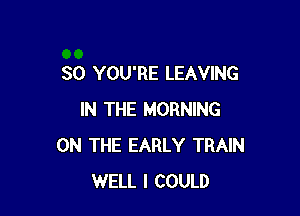 SO YOU'RE LEAVING

IN THE MORNING
ON THE EARLY TRAIN
WELL I COULD