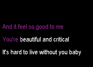 And it feel so good to me

You're beautiful and critical

lfs hard to live without you baby