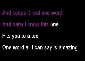 And keeps it real one word
And baby I know this one

Fits you to a tee

One word all I can say is amazing