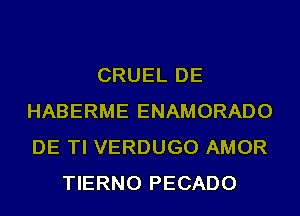 CRUEL DE
HABERME ENAMORADO
DE TI VERDUGO AMOR

TIERNO PECADO