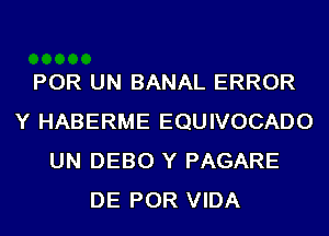 POR UN BANAL ERROR
Y HABERME EQUIVOCADO
UN DEBO Y PAGARE
DE POR VIDA