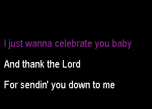 Ijust wanna celebrate you baby

And thank the Lord

For sendin' you down to me