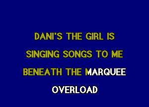 DANI'S THE GIRL IS

SINGING SONGS TO ME
BENEATH THE MARQUEE
OVERLOAD