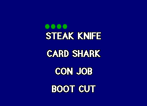 STEAK KNIFE

CARD SHARK
CON JOB
BOOT CUT