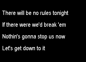 There will be no rules tonight

If there were we'd break 'em
Nothin's gonna stop us now

Lefs get down to it