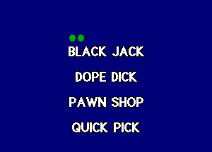 BLACK JACK

DOPE DICK
PAWN SHOP
QUICK PICK