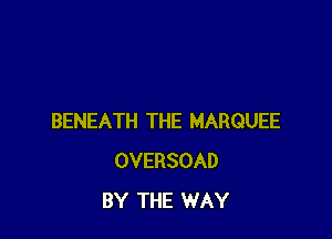 BENEATH THE MARQUEE
OVERSOAD
BY THE WAY