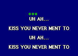 UH AH...

KISS YOU NEVER MENT T0
UH AH...
KISS YOU NEVER MENT T0