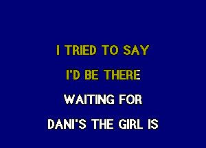 I TRIED TO SAY

I'D BE THERE
WAITING FOR
DANI'S THE GIRL IS