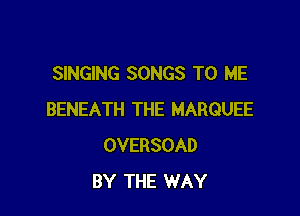 SINGING SONGS TO ME

BENEATH THE MARQUEE
OVERSOAD
BY THE WAY
