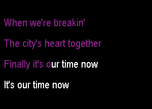 When we're breakin'

The city's heart together

Finally it's our time now

lfs our time now