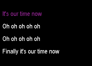 Ifs our time now
Oh oh oh oh oh
Oh oh oh oh oh

Finally it's our time now