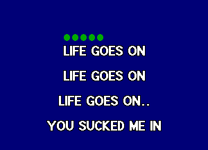 LIFE GOES ON

LIFE GOES ON
LIFE GOES 0N..
YOU SUCKED ME IN