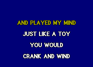 AND PLAYED MY MIND

JUST LIKE A TOY
YOU WOULD
CRANK AND WIND