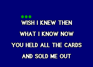 WISH I KNEW THEN

WHAT I KNOW NOW
YOU HELD ALL THE CARDS
AND SOLD ME OUT