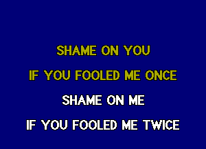 SHAME ON YOU

IF YOU FOOLED ME ONCE
SHAME ON ME
IF YOU FOOLED ME TWICE