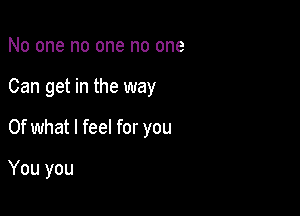 No one no one no one

Can get in the way

Of what I feel for you

You you