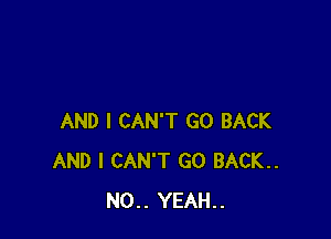 AND I CAN'T GO BACK
AND I CAN'T GO BACK..
N0.. YEAH..