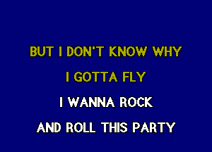 BUT I DON'T KNOW WHY

I GOTTA FLY
I WANNA ROCK
AND ROLL THIS PARTY