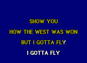 SHOW YOU

HOW THE WEST WAS WON
BUT I GOTTA FLY
l GOTTA FLY
