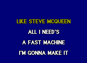 LIKE STEVE MCQUEEN

ALL I NEED'S
A FAST MACHINE
I'M GONNA MAKE IT