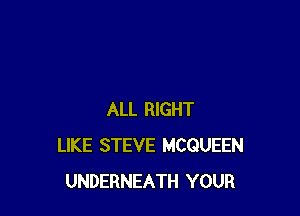 ALL RIGHT
LIKE STEVE MCQUEEN
UNDERNEATH YOUR