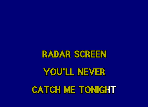 RADAR SCREEN
YOU'LL NEVER
CATCH ME TONIGHT