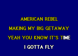 AMERICAN REBEL

MAKING MY BIG GETAWAY
YEAH YOU KNOW IT'S TIME
I GOTTA FLY