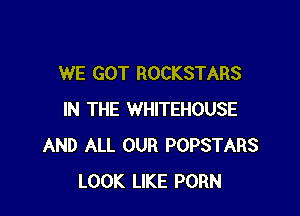 WE GOT ROCKSTARS

IN THE WHITEHOUSE
AND ALL OUR POPSTARS
LOOK LIKE PORN
