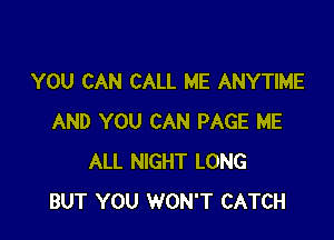 YOU CAN CALL ME ANYTIME

AND YOU CAN PAGE ME
ALL NIGHT LONG
BUT YOU WON'T CATCH