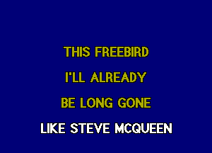 THIS FREEBIRD

I'LL ALREADY
BE LONG GONE
LIKE STEVE MCQUEEN