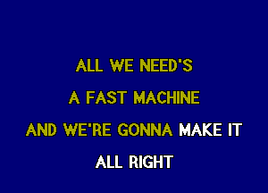 ALL WE NEED'S

A FAST MACHINE
AND WE'RE GONNA MAKE IT
ALL RIGHT