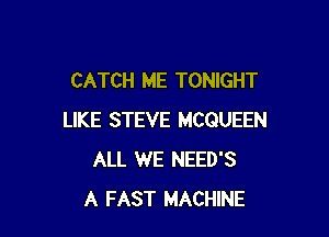 CATCH ME TONIGHT

LIKE STEVE MCQUEEN
ALL WE NEED'S
A FAST MACHINE