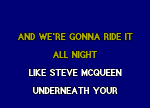 AND WE'RE GONNA RIDE IT

ALL NIGHT
LIKE STEVE MCQUEEN
UNDERNEATH YOUR