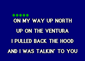 ON MY WAY UP NORTH

UP ON THE VENTURA
I PULLED BACK THE HOOD
AND I WAS TALKIN' TO YOU