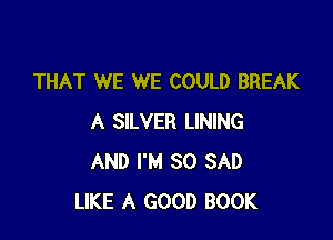 THAT WE WE COULD BREAK

A SILVER LINING
AND I'M SO SAD
LIKE A GOOD BOOK