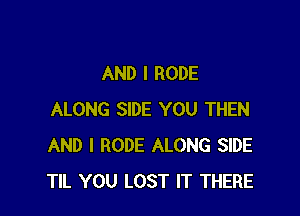 AND I RODE

ALONG SIDE YOU THEN
AND I RODE ALONG SIDE
TIL YOU LOST IT THERE