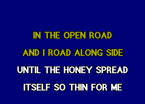 IN THE OPEN ROAD
AND I ROAD ALONG SIDE
UNTIL THE HONEY SPREAD
ITSELF SO THIN FOR ME