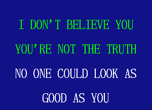 I DOW T BELIEVE YOU

YOURE NOT THE TRUTH

NO ONE COULD LOOK AS
GOOD AS YOU