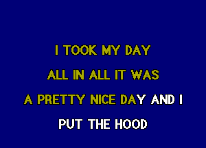I TOOK MY DAY

ALL IN ALL IT WAS
A PRETTY NICE DAY AND I
PUT THE HOOD