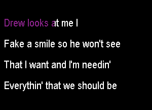 Drew looks at me I
Fake a smile so he won't see

That I want and I'm needin'

Everythin' that we should be