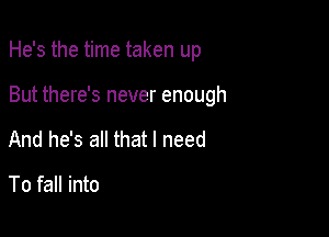 He's the time taken up

But there's never enough
And he's all that I need

To fall into