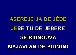 ASEREJE JA DE JEDE
JEBE TU DE JEBERE
SEIBIUNOUVA
MAJAVI AN DE BUGUNI