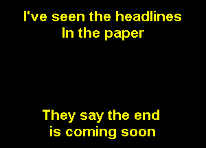 I've seen the headlines
In the paper

They say the end
is coming soon