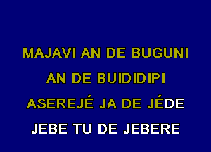 MAJAVI AN DE BUGUNI
AN DE BUIDIDIPI
ASEREJE JA DE JEDE
JEBE TU DE JEBERE